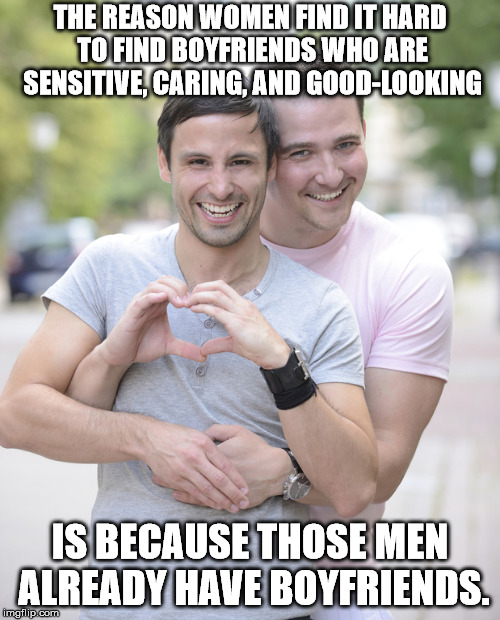 gay couple | THE REASON WOMEN FIND IT HARD TO FIND BOYFRIENDS WHO ARE SENSITIVE, CARING, AND GOOD-LOOKING; IS BECAUSE THOSE MEN ALREADY HAVE BOYFRIENDS. | image tagged in gay couple | made w/ Imgflip meme maker