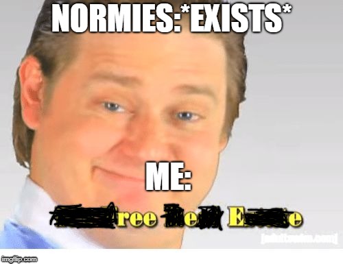 It's Free Real Estate | NORMIES:*EXISTS*; ME: | image tagged in it's free real estate | made w/ Imgflip meme maker