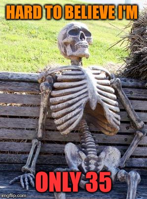 Waiting Skeleton Meme | HARD TO BELIEVE I'M ONLY 35 | image tagged in memes,waiting skeleton | made w/ Imgflip meme maker