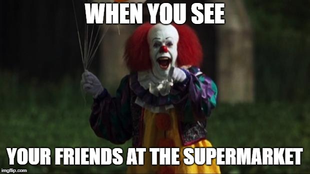 pennywise the dancing clown | WHEN YOU SEE; YOUR FRIENDS AT THE SUPERMARKET | image tagged in pennywise the dancing clown | made w/ Imgflip meme maker