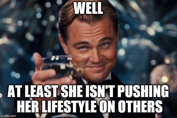 Leonardo Dicaprio Cheers Meme | WELL AT LEAST SHE ISN'T PUSHING HER LIFESTYLE ON OTHERS | image tagged in memes,leonardo dicaprio cheers | made w/ Imgflip meme maker
