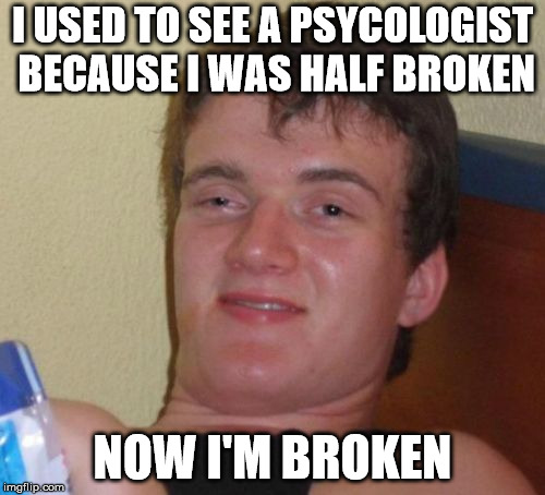 Broken 10 guy | I USED TO SEE A PSYCOLOGIST BECAUSE I WAS HALF BROKEN; NOW I'M BROKEN | image tagged in memes,10 guy,stoner stanley,really high guy,psychology,bankruptcy | made w/ Imgflip meme maker