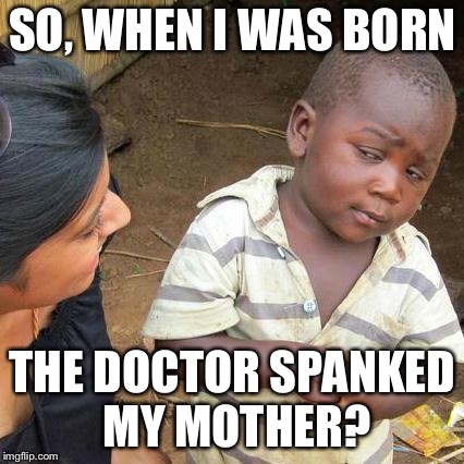 Third World Skeptical Kid Meme | SO, WHEN I WAS BORN THE DOCTOR SPANKED MY MOTHER? | image tagged in memes,third world skeptical kid | made w/ Imgflip meme maker