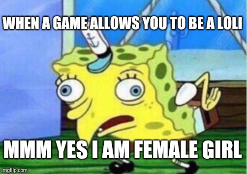 Mocking Spongebob | WHEN A GAME ALLOWS YOU TO BE A LOLI; MMM YES I AM FEMALE GIRL | image tagged in memes,mocking spongebob | made w/ Imgflip meme maker