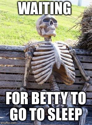 Waiting Skeleton Meme | WAITING; FOR BETTY TO GO TO SLEEP | image tagged in memes,waiting skeleton | made w/ Imgflip meme maker