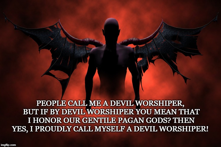 Devil Worship |  PEOPLE CALL ME A DEVIL WORSHIPER, BUT IF BY DEVIL WORSHIPER YOU MEAN THAT I HONOR OUR GENTILE PAGAN GODS? THEN YES, I PROUDLY CALL MYSELF A DEVIL WORSHIPER! | image tagged in satan,pagan,gentile,devil worship,demons,gods and goddesses | made w/ Imgflip meme maker