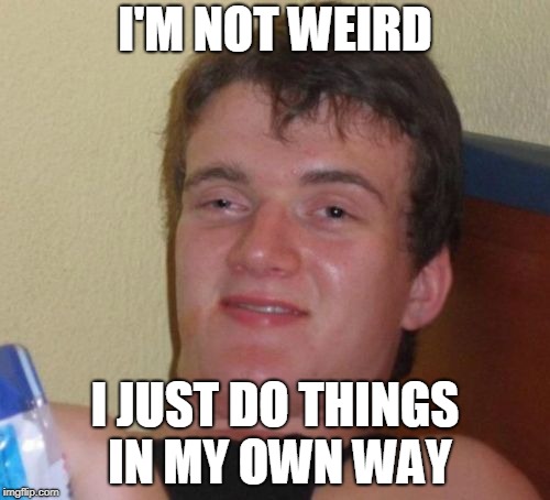 10 Guy Meme | I'M NOT WEIRD; I JUST DO THINGS IN MY OWN WAY | image tagged in memes,10 guy | made w/ Imgflip meme maker