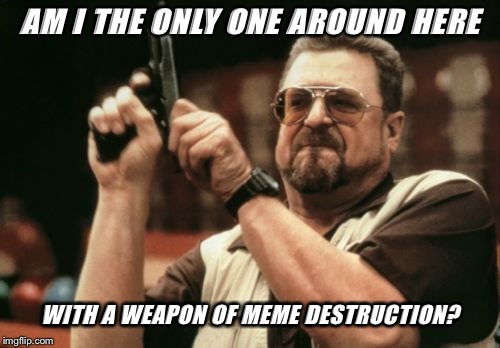 Am I The Only One Around Here Meme | AM I THE ONLY ONE AROUND HERE; WITH A WEAPON OF MEME DESTRUCTION? | image tagged in memes,am i the only one around here | made w/ Imgflip meme maker