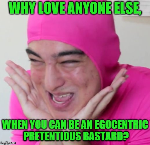 WHY LOVE ANYONE ELSE, WHEN YOU CAN BE AN EGOCENTRIC PRETENTIOUS BASTARD? | made w/ Imgflip meme maker