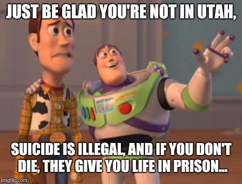 X, X Everywhere Meme | JUST BE GLAD YOU'RE NOT IN UTAH, SUICIDE IS ILLEGAL, AND IF YOU DON'T DIE, THEY GIVE YOU LIFE IN PRISON... | image tagged in memes,x x everywhere | made w/ Imgflip meme maker