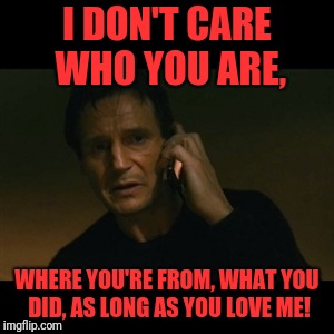 Liam Neeson Taken Meme | I DON'T CARE WHO YOU ARE, WHERE YOU'RE FROM, WHAT YOU DID, AS LONG AS YOU LOVE ME! | image tagged in memes,liam neeson taken | made w/ Imgflip meme maker