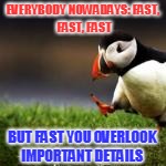 EVERYBODY NOWADAYS:
FAST, FAST, FAST BUT FAST YOU OVERLOOK IMPORTANT DETAILS | made w/ Imgflip meme maker