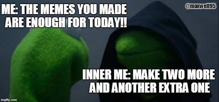 Evil Kermit Meme | ME: THE MEMES YOU MADE  ARE ENOUGH FOR TODAY!! @maxwell95; INNER ME: MAKE TWO MORE AND ANOTHER EXTRA ONE | image tagged in memes,evil kermit | made w/ Imgflip meme maker