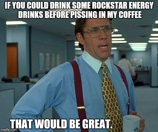 That Would Be Great | IF YOU COULD DRINK SOME ROCKSTAR ENERGY DRINKS BEFORE PISSING IN MY COFFEE; THAT WOULD BE GREAT. | image tagged in memes,that would be great,rockstar,energy drinks,coffee,office | made w/ Imgflip meme maker