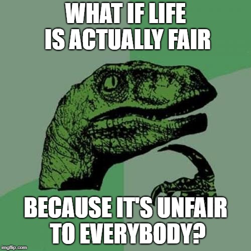 Philosoraptor | WHAT IF LIFE IS ACTUALLY FAIR; BECAUSE IT'S UNFAIR TO EVERYBODY? | image tagged in memes,philosoraptor | made w/ Imgflip meme maker