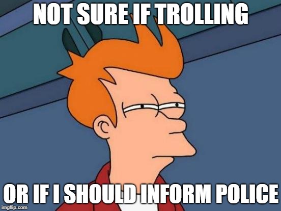 Futurama Fry | NOT SURE IF TROLLING; OR IF I SHOULD INFORM POLICE | image tagged in memes,futurama fry | made w/ Imgflip meme maker