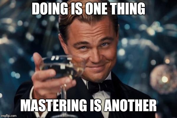 Leonardo Dicaprio Cheers Meme | DOING IS ONE THING MASTERING IS ANOTHER | image tagged in memes,leonardo dicaprio cheers | made w/ Imgflip meme maker