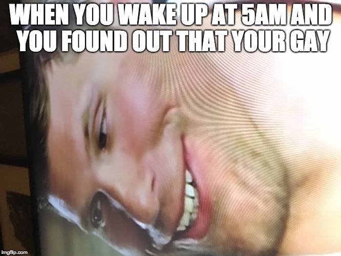 When you wake up | WHEN YOU WAKE UP AT 5AM AND YOU FOUND OUT THAT YOUR GAY | image tagged in when u wake up | made w/ Imgflip meme maker