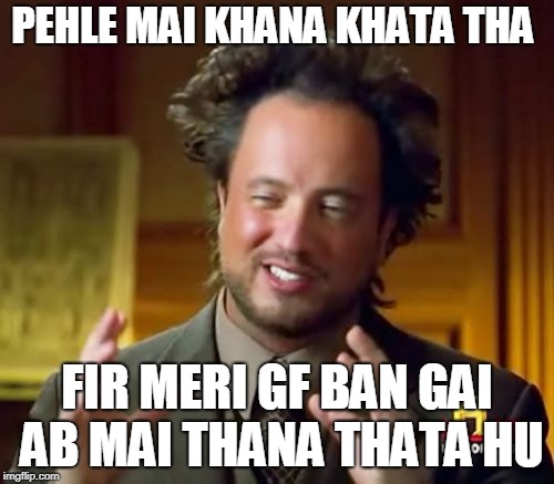 Ancient Aliens Meme | PEHLE MAI KHANA KHATA THA; FIR MERI GF BAN GAI AB MAI THANA THATA HU | image tagged in memes,ancient aliens | made w/ Imgflip meme maker