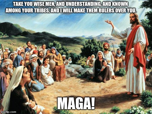 jesus said | TAKE YOU WISE MEN, AND UNDERSTANDING, AND KNOWN AMONG YOUR TRIBES, AND I WILL MAKE THEM RULERS OVER YOU. MAGA! | image tagged in jesus said | made w/ Imgflip meme maker