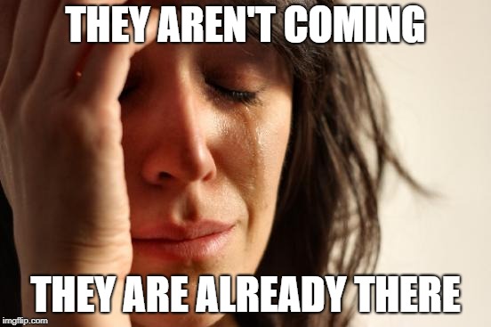 First World Problems Meme | THEY AREN'T COMING THEY ARE ALREADY THERE | image tagged in memes,first world problems | made w/ Imgflip meme maker