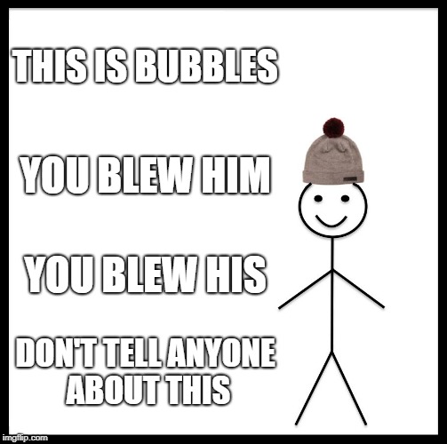 Be Like Bill Meme | THIS IS BUBBLES YOU BLEW HIM YOU BLEW HIS DON'T TELL ANYONE ABOUT THIS | image tagged in memes,be like bill | made w/ Imgflip meme maker