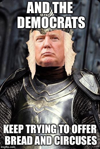 The King Trump | AND THE DEMOCRATS KEEP TRYING TO OFFER BREAD AND CIRCUSES | image tagged in the king trump | made w/ Imgflip meme maker