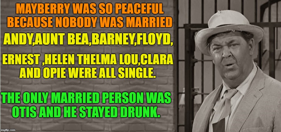mayberry was so peaceful because nobody was married  | MAYBERRY WAS SO PEACEFUL BECAUSE NOBODY WAS MARRIED; ANDY,AUNT BEA,BARNEY,FLOYD, ERNEST ,HELEN THELMA LOU,CLARA AND OPIE WERE ALL SINGLE. THE ONLY MARRIED PERSON WAS OTIS AND HE STAYED DRUNK. | image tagged in mayberry,drunk guy,funny | made w/ Imgflip meme maker