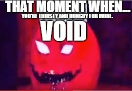 YAY
 | THAT MOMENT WHEN... YOU'RE THIRSTY AND HUNGRY FOR MORE. VOID | image tagged in void,new meme,meme meme meme | made w/ Imgflip meme maker
