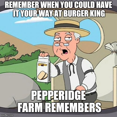 Pepperidge Farm Remembers Meme | REMEMBER WHEN YOU COULD HAVE IT YOUR WAY AT BURGER KING; PEPPERIDGE FARM REMEMBERS | image tagged in memes,pepperidge farm remembers | made w/ Imgflip meme maker