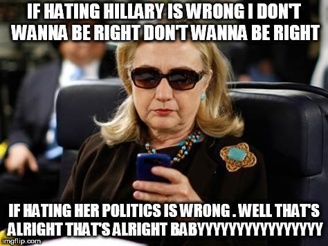 Hillary Clinton Cellphone Meme | IF HATING HILLARY IS WRONG I DON'T WANNA BE RIGHT DON'T WANNA BE RIGHT; IF HATING HER POLITICS IS WRONG . WELL THAT'S ALRIGHT THAT'S ALRIGHT BABYYYYYYYYYYYYYYYY | image tagged in memes,hillary clinton cellphone | made w/ Imgflip meme maker