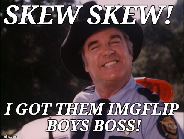 Roscoe | SKEW SKEW! I GOT THEM IMGFLIP BOYS BOSS! | image tagged in dukes of hazzard,skew skew | made w/ Imgflip meme maker