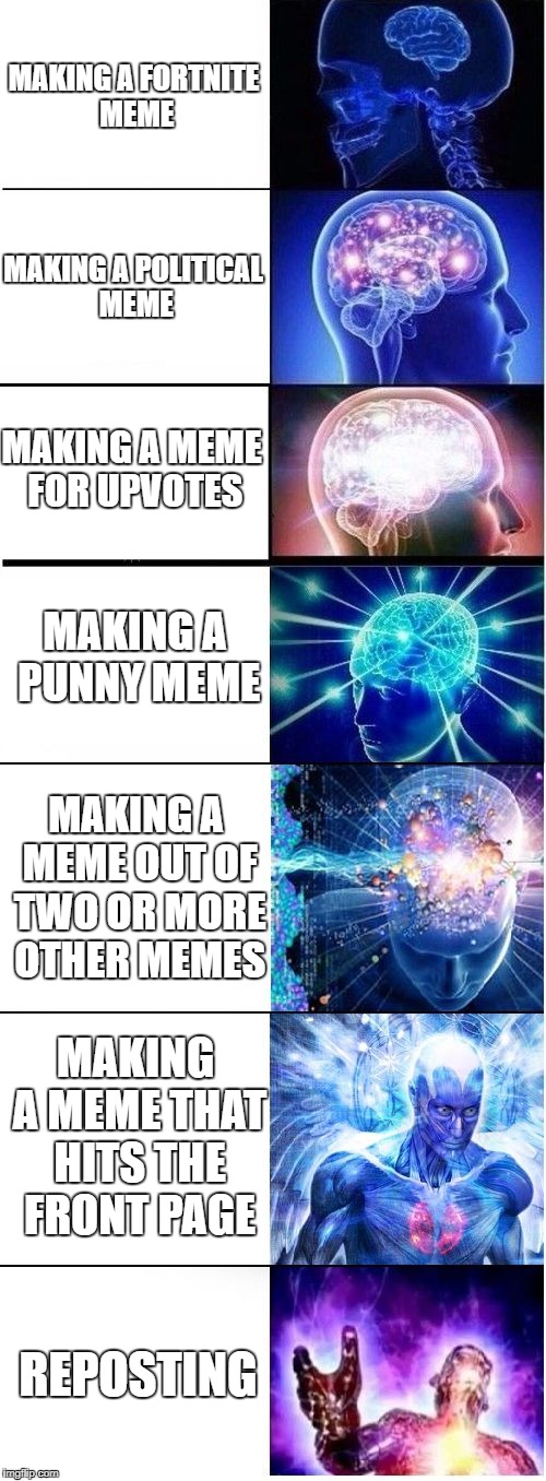 How to make memes on Imgflip | MAKING A FORTNITE MEME; MAKING A POLITICAL MEME; MAKING A MEME FOR UPVOTES; MAKING A PUNNY MEME; MAKING A MEME OUT OF TWO OR MORE OTHER MEMES; MAKING A MEME THAT HITS THE FRONT PAGE; REPOSTING | image tagged in expanding brain plus,memes,imgflip | made w/ Imgflip meme maker