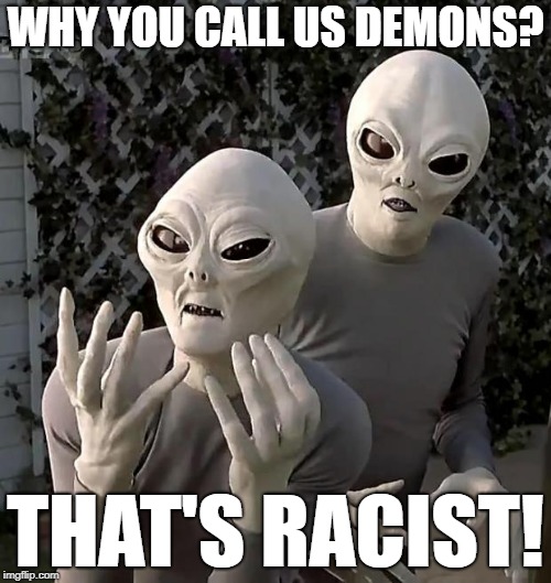 Aliens | WHY YOU CALL US DEMONS? THAT'S RACIST! | image tagged in aliens | made w/ Imgflip meme maker