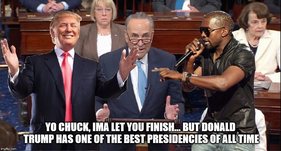 Geniuses | YO CHUCK, IMA LET YOU FINISH... BUT DONALD TRUMP HAS ONE OF THE BEST PRESIDENCIES OF ALL TIME | image tagged in donald trump,kanye west | made w/ Imgflip meme maker