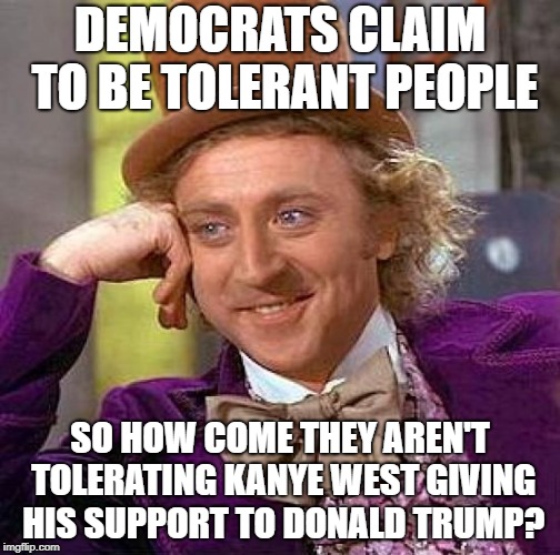 Creepy Condescending Wonka | DEMOCRATS CLAIM TO BE TOLERANT PEOPLE; SO HOW COME THEY AREN'T TOLERATING KANYE WEST GIVING HIS SUPPORT TO DONALD TRUMP? | image tagged in memes,creepy condescending wonka | made w/ Imgflip meme maker