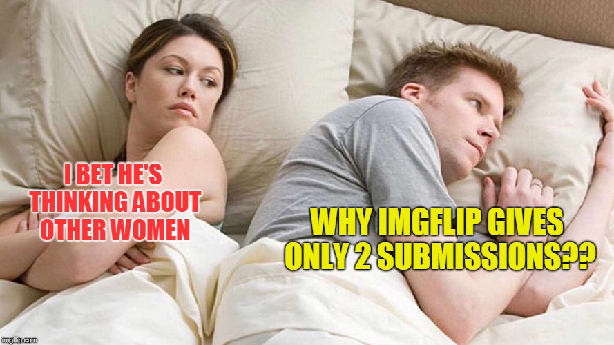 Why dude Why!! | I BET HE'S THINKING ABOUT OTHER WOMEN; WHY IMGFLIP GIVES ONLY 2 SUBMISSIONS?? | image tagged in i bet he's thinking about other women | made w/ Imgflip meme maker