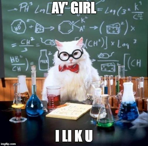 Chemistry Cat Meme | AY' GIRL; I LI K U | image tagged in memes,chemistry cat | made w/ Imgflip meme maker