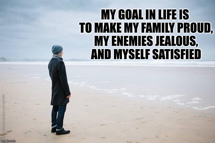 Goal | MY GOAL IN LIFE IS TO MAKE MY FAMILY PROUD, MY ENEMIES JEALOUS, AND MYSELF SATISFIED | image tagged in goal | made w/ Imgflip meme maker