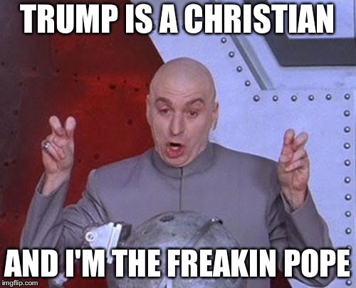 Dr Evil Laser Meme | TRUMP IS A CHRISTIAN; AND I'M THE FREAKIN POPE | image tagged in memes,dr evil laser | made w/ Imgflip meme maker