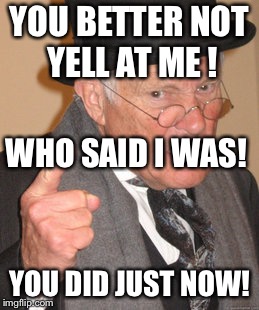 Back In My Day Meme | YOU BETTER NOT YELL AT ME ! WHO SAID I WAS! YOU DID JUST NOW! | image tagged in memes,back in my day | made w/ Imgflip meme maker