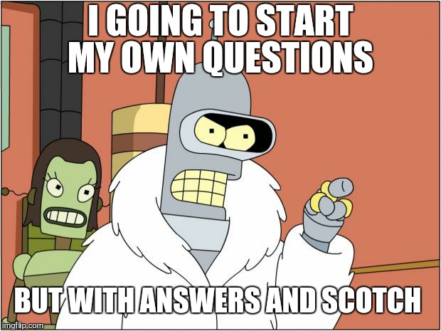 Lets start with scotch and end with more scotch. | I GOING TO START MY OWN QUESTIONS; BUT WITH ANSWERS AND SCOTCH | image tagged in memes,bender,scotch,job interview,newspaper,swamp donkey | made w/ Imgflip meme maker