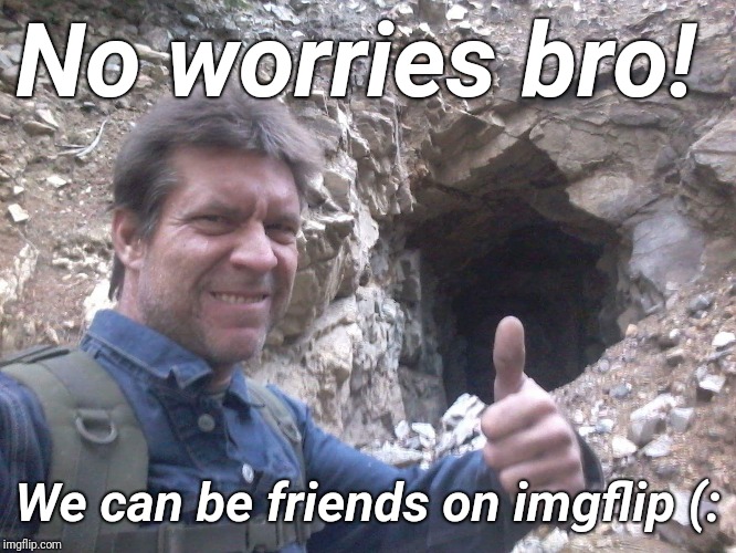 No worries bro! We can be friends on imgflip (: | made w/ Imgflip meme maker