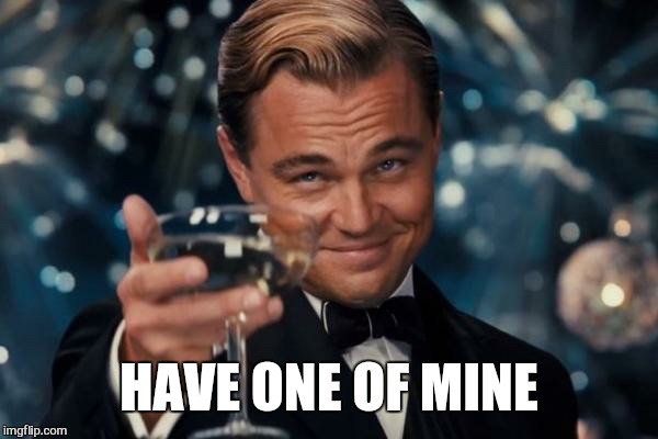 Leonardo Dicaprio Cheers Meme | HAVE ONE OF MINE | image tagged in memes,leonardo dicaprio cheers | made w/ Imgflip meme maker