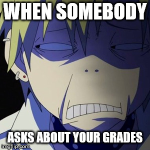 Grades | WHEN SOMEBODY; ASKS ABOUT YOUR GRADES | image tagged in school,grades,life,anime,bad day | made w/ Imgflip meme maker