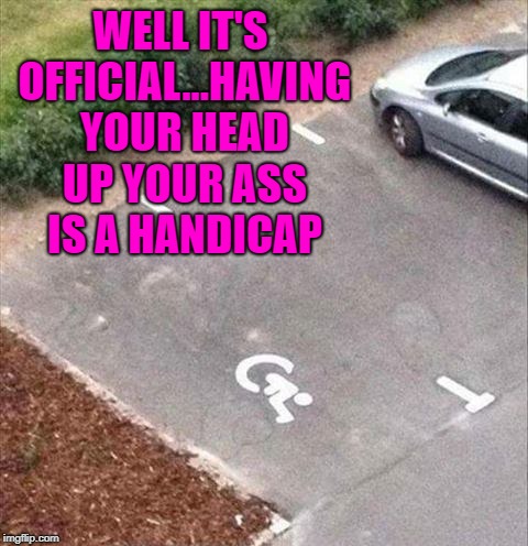 Somehow I think we always knew... | WELL IT'S OFFICIAL...HAVING YOUR HEAD UP YOUR ASS IS A HANDICAP | image tagged in handicapped,memes,funny signs,funny,signs | made w/ Imgflip meme maker