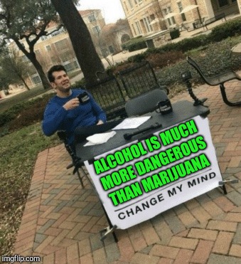 Don't bother trying to change my mind  | ALCOHOL IS MUCH MORE DANGEROUS THAN MARIJUANA | image tagged in change my mind,alcohol,weed,nsfw,funny,memes | made w/ Imgflip meme maker