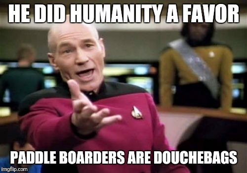 Picard Wtf Meme | HE DID HUMANITY A FAVOR PADDLE BOARDERS ARE DOUCHEBAGS | image tagged in memes,picard wtf | made w/ Imgflip meme maker