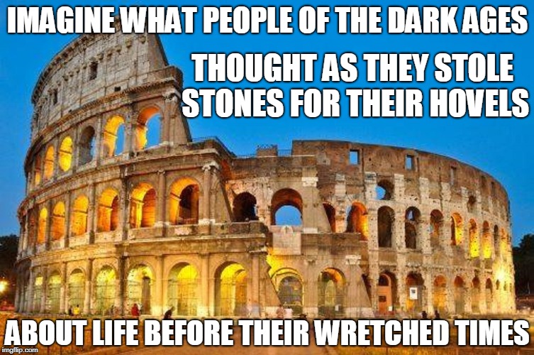 Coming to a Future Near You | IMAGINE WHAT PEOPLE OF THE DARK AGES; THOUGHT AS THEY STOLE STONES FOR THEIR HOVELS; ABOUT LIFE BEFORE THEIR WRETCHED TIMES | image tagged in vince vance,the coliseum of rome,the dark ages,the end is near,the end of civilization,freedom's just another word | made w/ Imgflip meme maker
