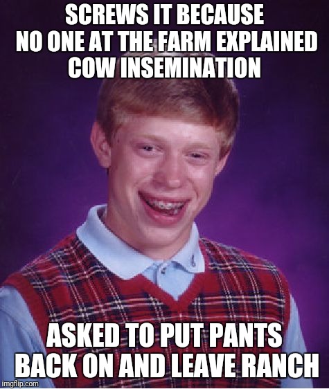 Bad Luck Brian Meme | SCREWS IT BECAUSE NO ONE AT THE FARM EXPLAINED COW INSEMINATION; ASKED TO PUT PANTS BACK ON AND LEAVE RANCH | image tagged in memes,bad luck brian | made w/ Imgflip meme maker